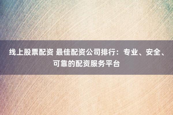 线上股票配资 最佳配资公司排行：专业、安全、可靠的配资服务平台