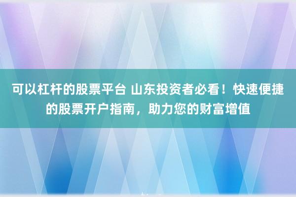 可以杠杆的股票平台 山东投资者必看！快速便捷的股票开户指南，助力您的财富增值