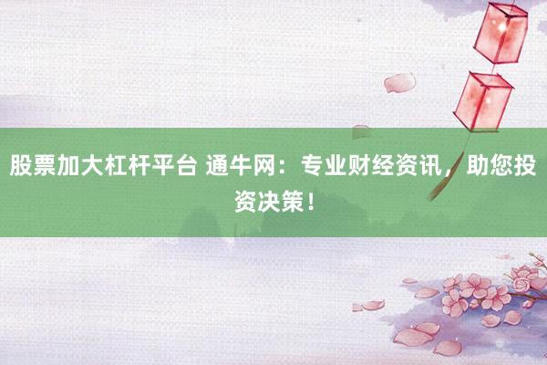 股票加大杠杆平台 通牛网：专业财经资讯，助您投资决策！