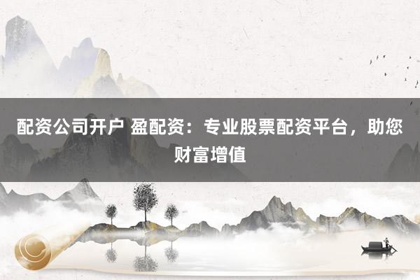 配资公司开户 盈配资：专业股票配资平台，助您财富增值