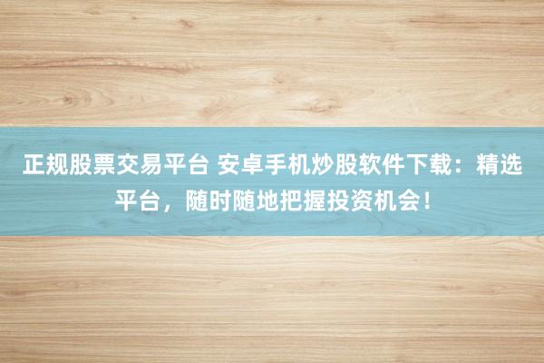 正规股票交易平台 安卓手机炒股软件下载：精选平台，随时随地把握投资机会！