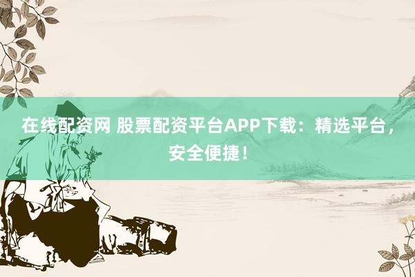 在线配资网 股票配资平台APP下载：精选平台，安全便捷！