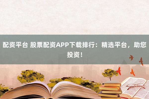 配资平台 股票配资APP下载排行：精选平台，助您投资！