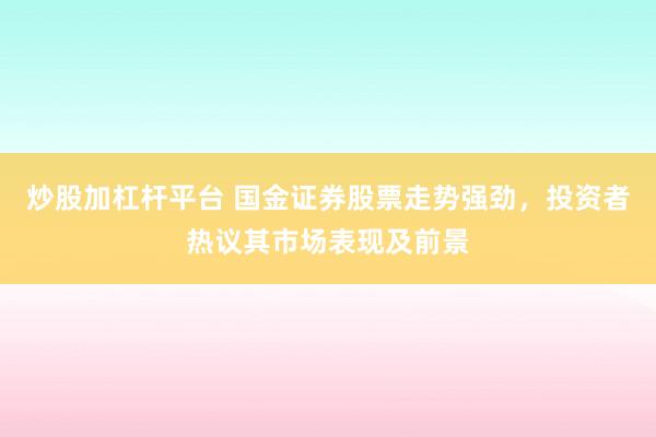 炒股加杠杆平台 国金证券股票走势强劲，投资者热议其市场表现及前景