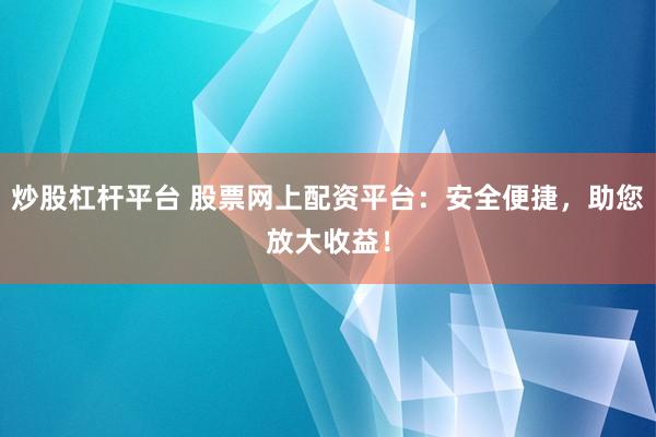 炒股杠杆平台 股票网上配资平台：安全便捷，助您放大收益！