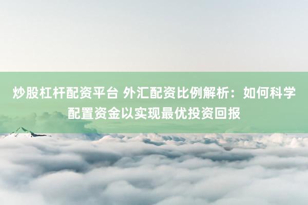 炒股杠杆配资平台 外汇配资比例解析：如何科学配置资金以实现最优投资回报