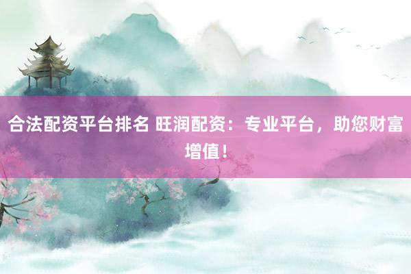 合法配资平台排名 旺润配资：专业平台，助您财富增值！