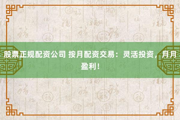 股票正规配资公司 按月配资交易：灵活投资，月月盈利！