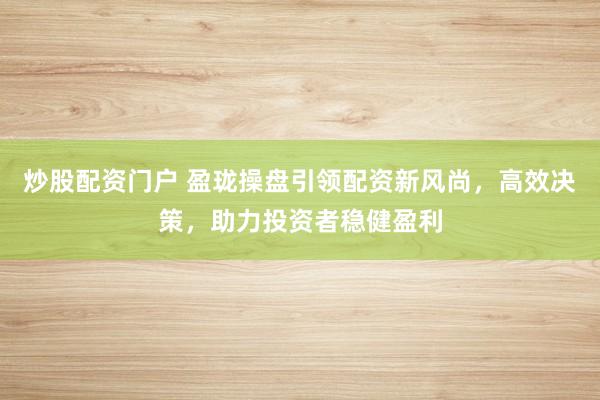 炒股配资门户 盈珑操盘引领配资新风尚，高效决策，助力投资者稳健盈利