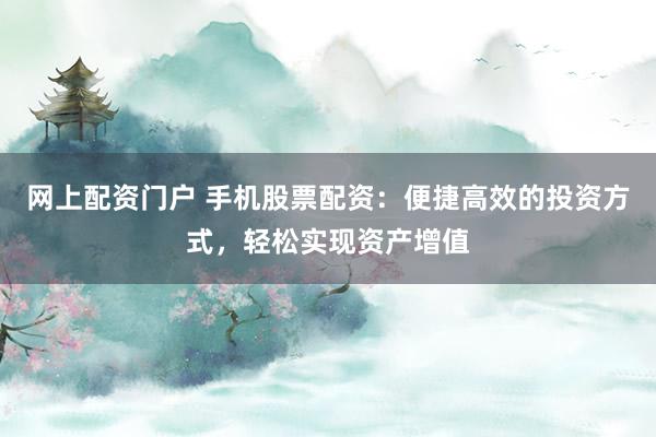 网上配资门户 手机股票配资：便捷高效的投资方式，轻松实现资产增值