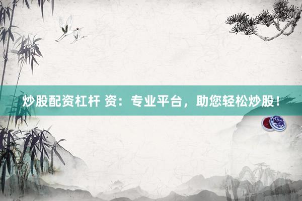 炒股配资杠杆 资：专业平台，助您轻松炒股！