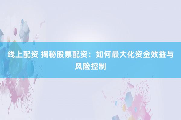 线上配资 揭秘股票配资：如何最大化资金效益与风险控制