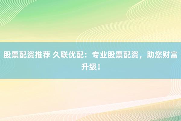 股票配资推荐 久联优配：专业股票配资，助您财富升级！