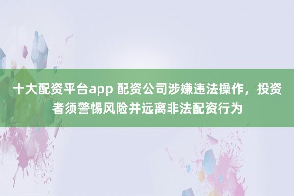 十大配资平台app 配资公司涉嫌违法操作，投资者须警惕风险并远离非法配资行为