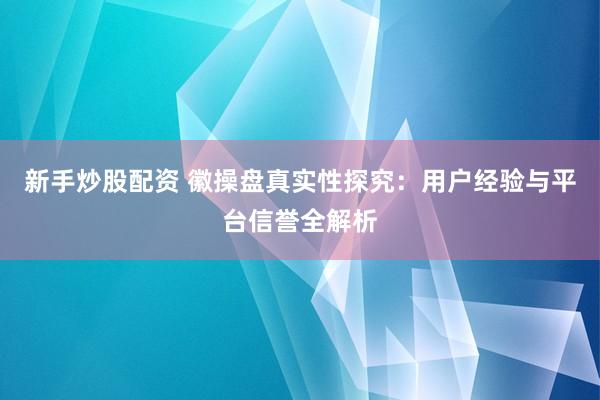 新手炒股配资 徽操盘真实性探究：用户经验与平台信誉全解析