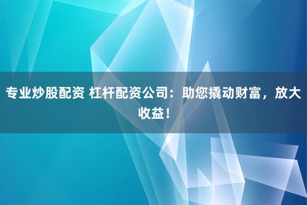 专业炒股配资 杠杆配资公司：助您撬动财富，放大收益！