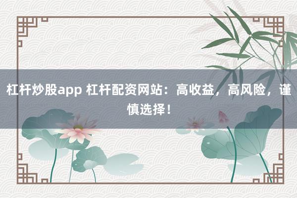 杠杆炒股app 杠杆配资网站：高收益，高风险，谨慎选择！