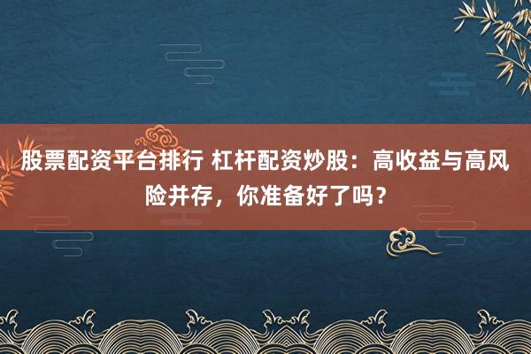 股票配资平台排行 杠杆配资炒股：高收益与高风险并存，你准备好了吗？