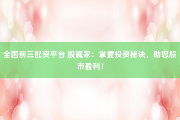 全国前三配资平台 股赢家：掌握投资秘诀，助您股市盈利！