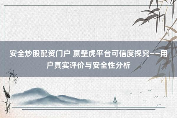 安全炒股配资门户 赢壁虎平台可信度探究——用户真实评价与安全性分析