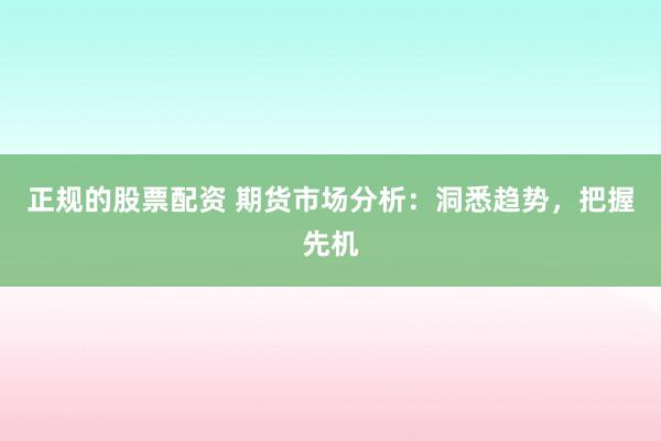 正规的股票配资 期货市场分析：洞悉趋势，把握先机