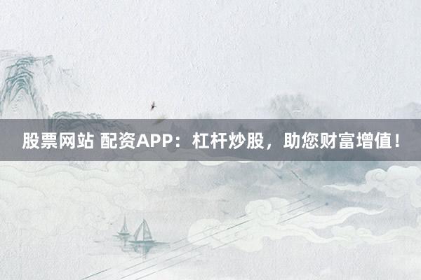 股票网站 配资APP：杠杆炒股，助您财富增值！