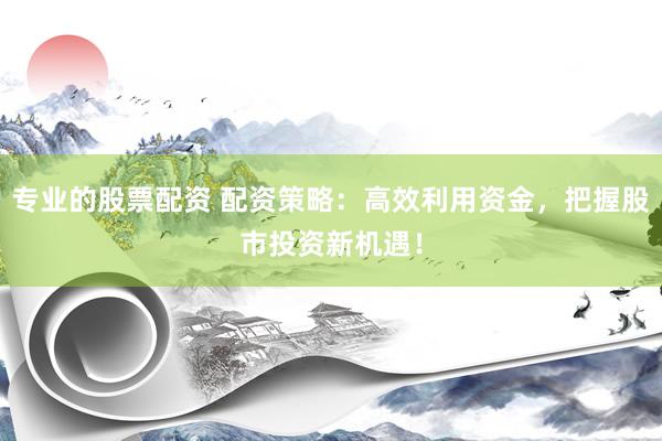 专业的股票配资 配资策略：高效利用资金，把握股市投资新机遇！