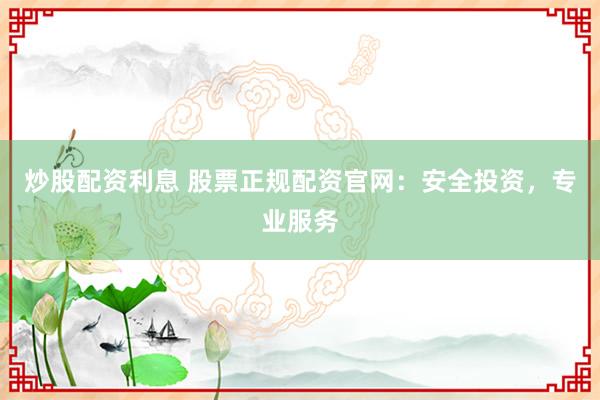 炒股配资利息 股票正规配资官网：安全投资，专业服务