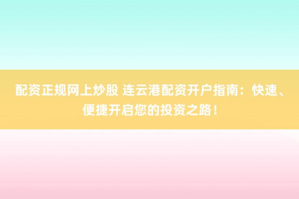 配资正规网上炒股 连云港配资开户指南：快速、便捷开启您的投资之路！