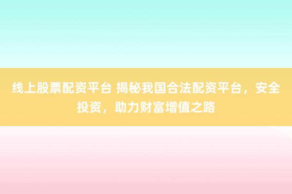 线上股票配资平台 揭秘我国合法配资平台，安全投资，助力财富增值之路