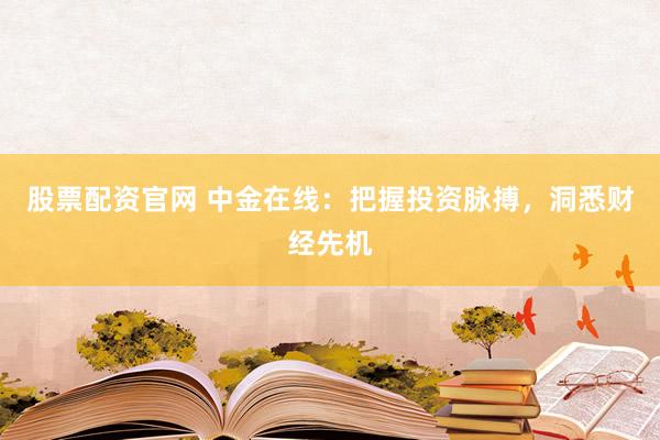股票配资官网 中金在线：把握投资脉搏，洞悉财经先机