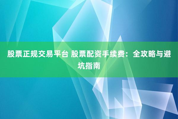 股票正规交易平台 股票配资手续费：全攻略与避坑指南