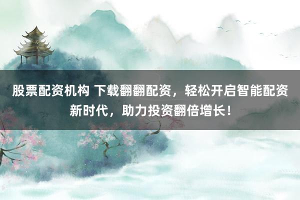 股票配资机构 下载翻翻配资，轻松开启智能配资新时代，助力投资翻倍增长！