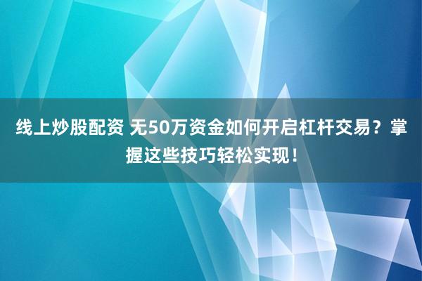 线上炒股配资 无50万资金如何开启杠杆交易？掌握这些技巧轻松实现！