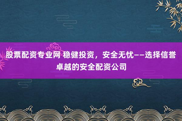 股票配资专业网 稳健投资，安全无忧——选择信誉卓越的安全配资公司