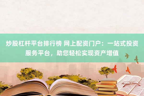炒股杠杆平台排行榜 网上配资门户：一站式投资服务平台，助您轻松实现资产增值