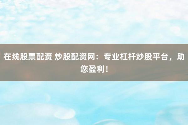 在线股票配资 炒股配资网：专业杠杆炒股平台，助您盈利！