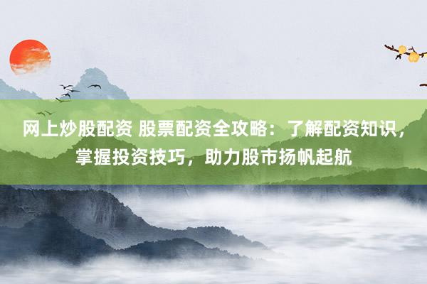 网上炒股配资 股票配资全攻略：了解配资知识，掌握投资技巧，助力股市扬帆起航