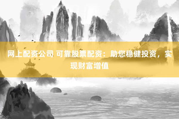 网上配资公司 可靠股票配资：助您稳健投资，实现财富增值