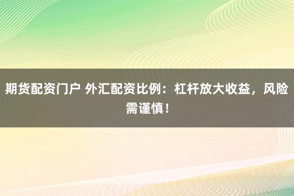 期货配资门户 外汇配资比例：杠杆放大收益，风险需谨慎！
