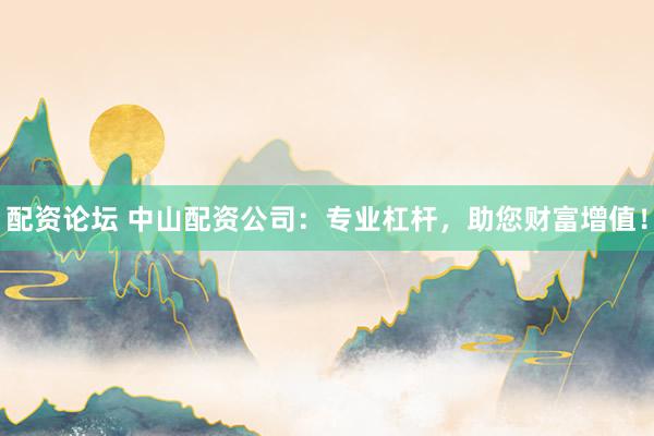 配资论坛 中山配资公司：专业杠杆，助您财富增值！