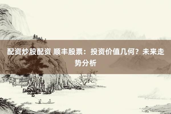配资炒股配资 顺丰股票：投资价值几何？未来走势分析