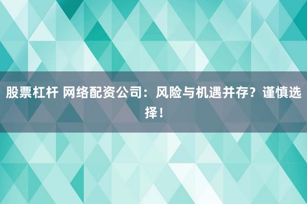 股票杠杆 网络配资公司：风险与机遇并存？谨慎选择！