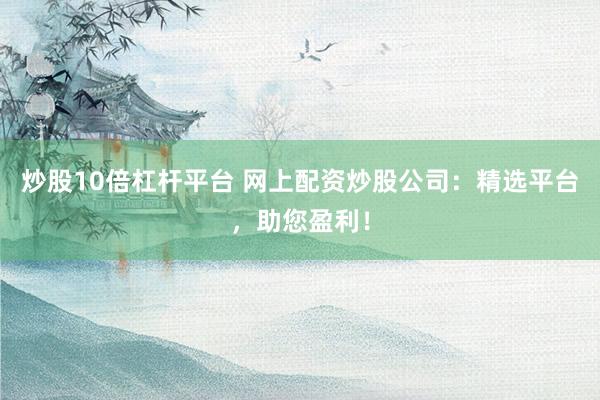 炒股10倍杠杆平台 网上配资炒股公司：精选平台，助您盈利！