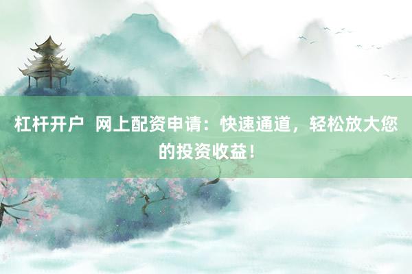 杠杆开户  网上配资申请：快速通道，轻松放大您的投资收益！