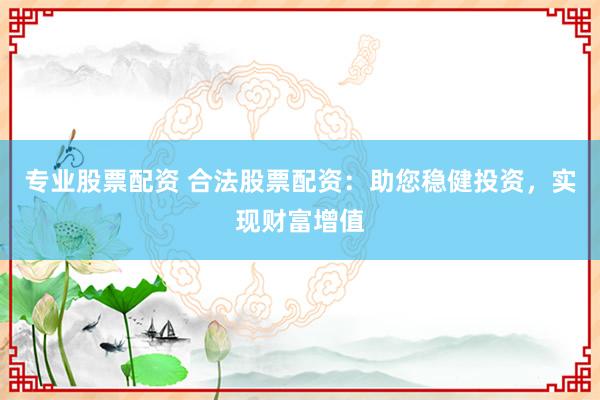 专业股票配资 合法股票配资：助您稳健投资，实现财富增值