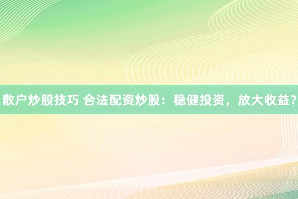 散户炒股技巧 合法配资炒股：稳健投资，放大收益？