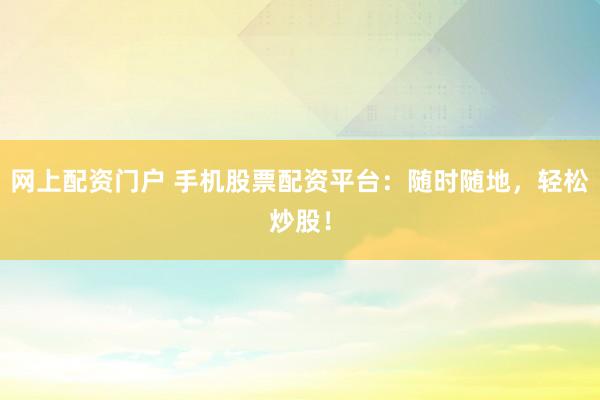 网上配资门户 手机股票配资平台：随时随地，轻松炒股！