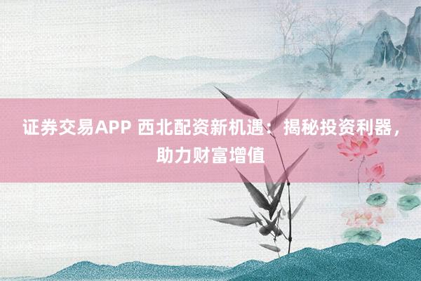 证券交易APP 西北配资新机遇：揭秘投资利器，助力财富增值