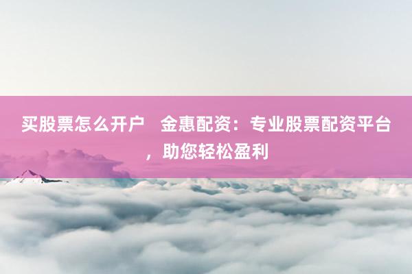 买股票怎么开户   金惠配资：专业股票配资平台，助您轻松盈利